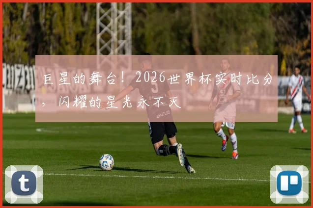 巨星的舞台!2026世界杯实时比分,闪耀的星光永不灭