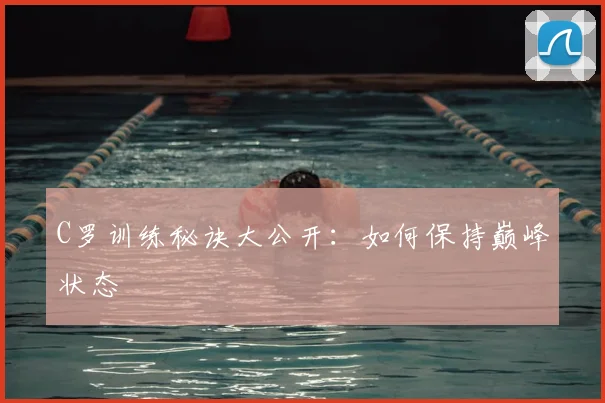 C罗训练秘诀大公开:如何保持巅峰状态