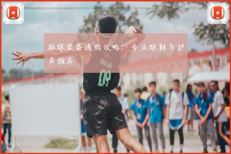 排球装备选购攻略：专业球鞋与护具推荐