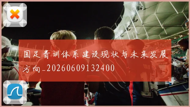 国足青训体系建设现状与未来发展方向_20260609132400