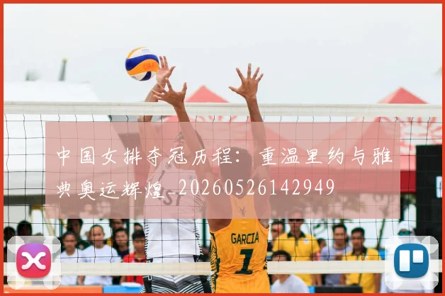 中国女排夺冠历程：重温里约与雅典奥运辉煌_20260526142949
