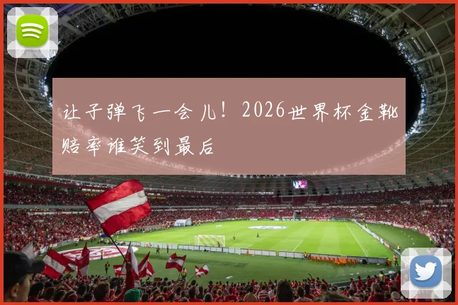 让子弹飞一会儿！2026世界杯金靴赔率谁笑到最后