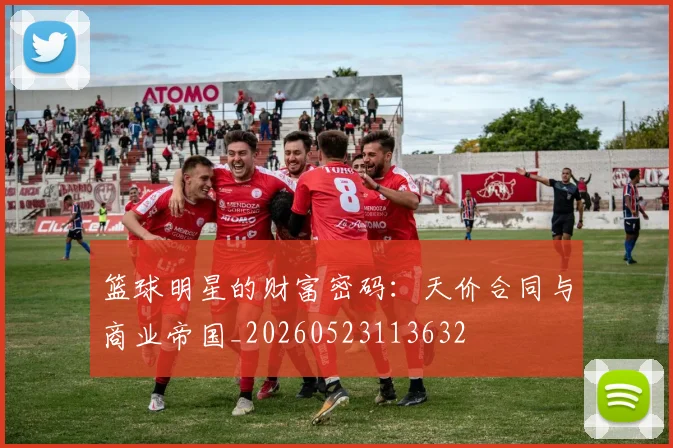 篮球明星的财富密码：天价合同与商业帝国_20260523113632