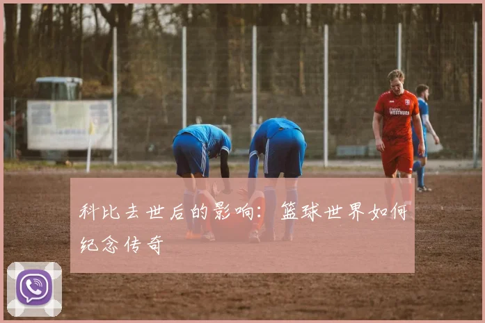 科比去世后的影响：篮球世界如何纪念传奇