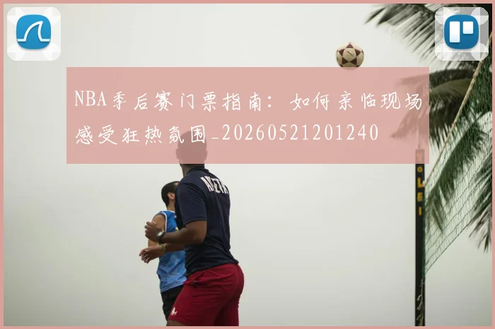 NBA季后赛门票指南：如何亲临现场感受狂热氛围_20260521201240