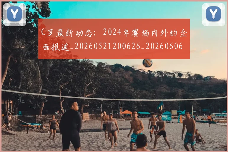 C罗最新动态:2024年赛场内外的全面报道_20260521200626_20260606165357