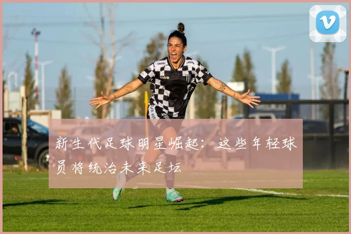 新生代足球明星崛起：这些年轻球员将统治未来足坛