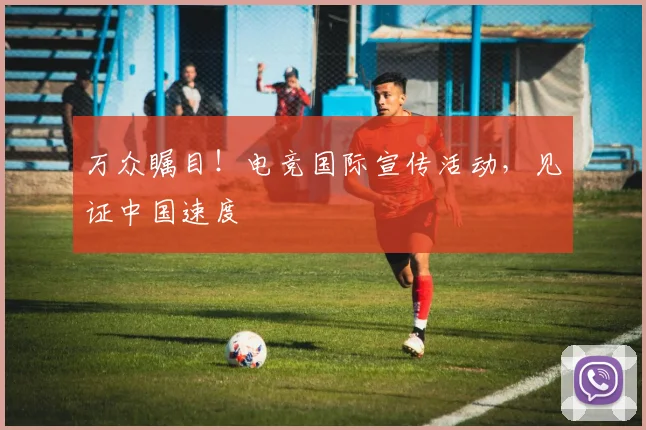 万众瞩目！电竞国际宣传活动，见证中国速度
