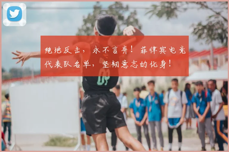 绝地反击，永不言弃！菲律宾电竞代表队名单，坚韧意志的化身！