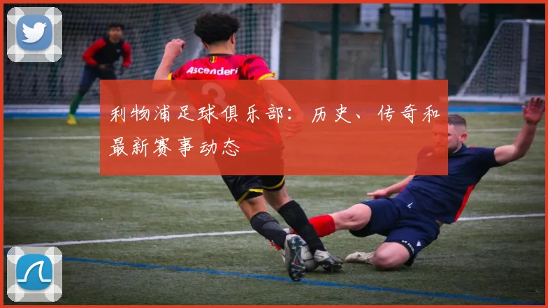 利物浦足球俱乐部:历史、传奇和最新赛事动态