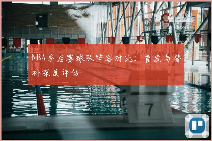 NBA季后赛球队阵容对比：首发与替补深度评估