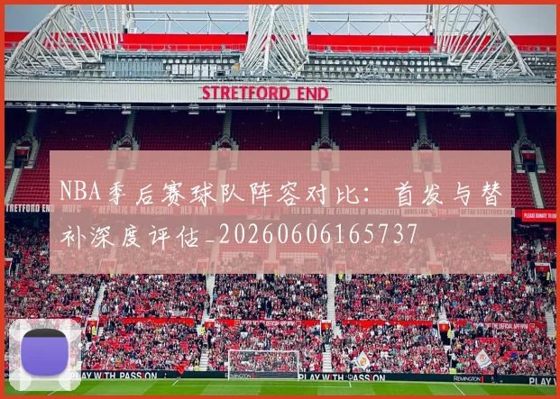 NBA季后赛球队阵容对比：首发与替补深度评估_20260606165737