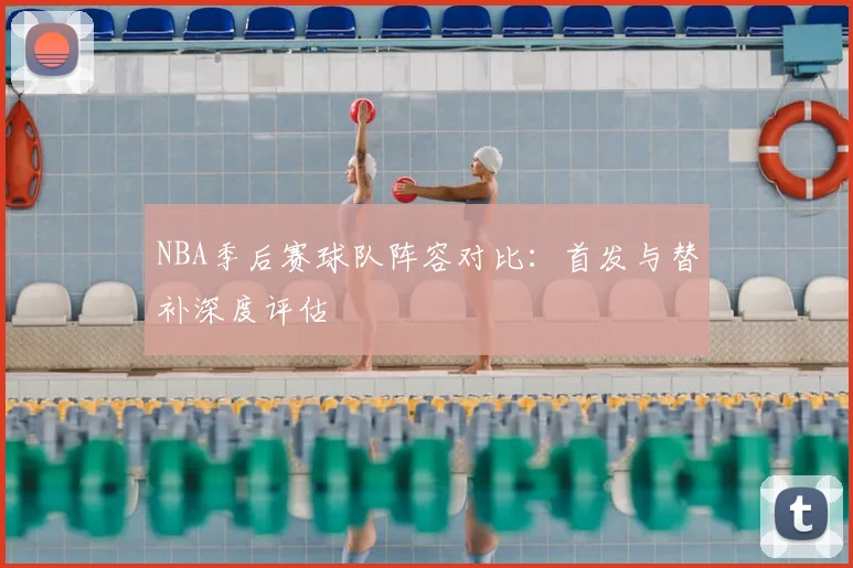 NBA季后赛球队阵容对比:首发与替补深度评估