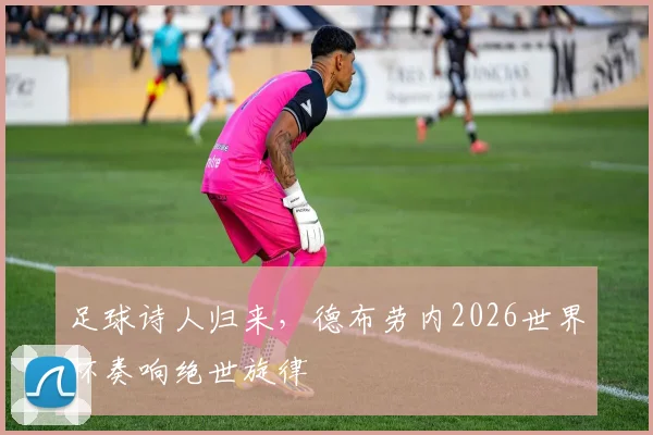 足球诗人归来，德布劳内2026世界杯奏响绝世旋律