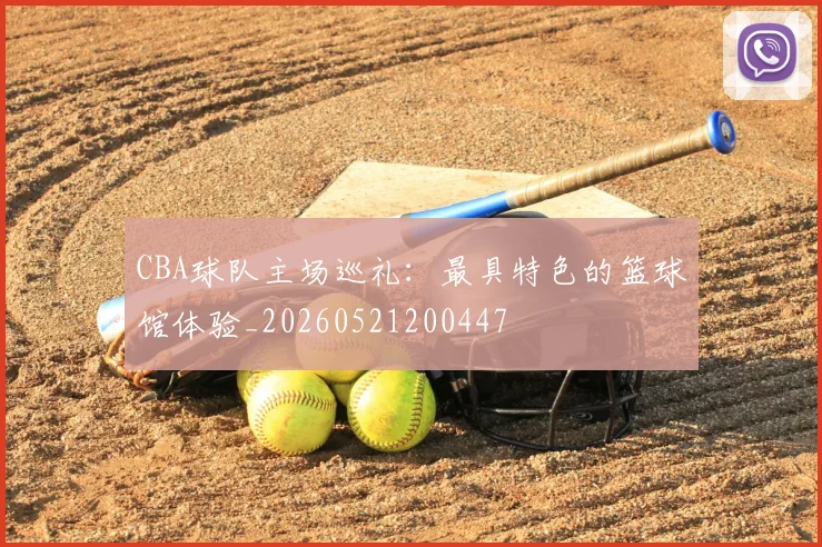CBA球队主场巡礼：最具特色的篮球馆体验_20260521200447