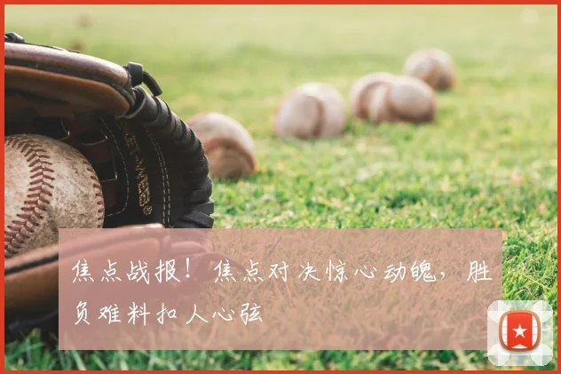 焦点战报！焦点对决惊心动魄，胜负难料扣人心弦