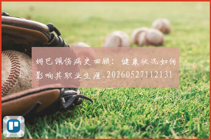 姆巴佩伤病史回顾:健康状况如何影响其职业生涯_20260527112131