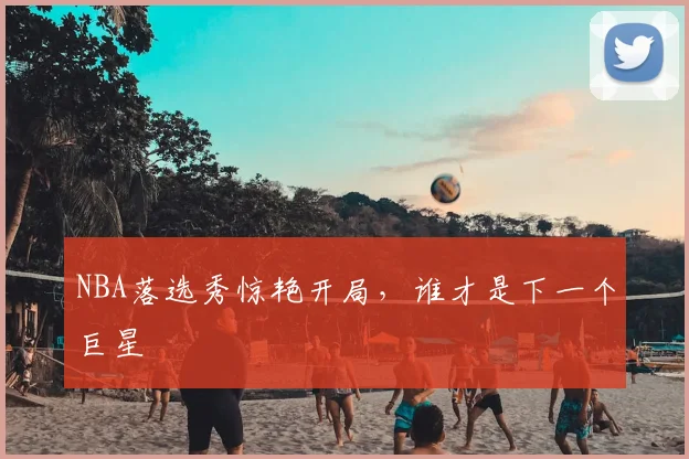 NBA落选秀惊艳开局，谁才是下一个巨星