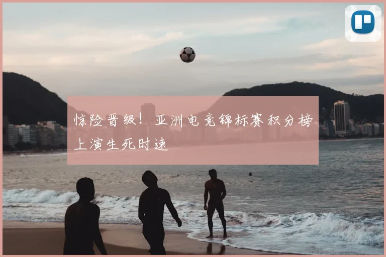 惊险晋级！亚洲电竞锦标赛积分榜上演生死时速