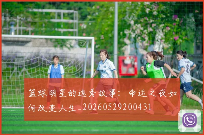 篮球明星的选秀故事：命运之夜如何改变人生_20260529200431