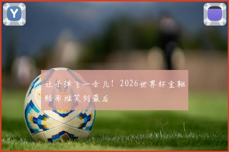 让子弹飞一会儿！2026世界杯金靴赔率谁笑到最后