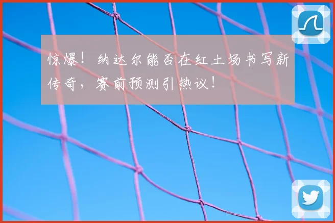 惊爆！纳达尔能否在红土场书写新传奇，赛前预测引热议！