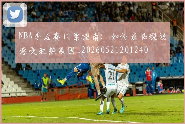 NBA季后赛门票指南：如何亲临现场感受狂热氛围_20260521201240