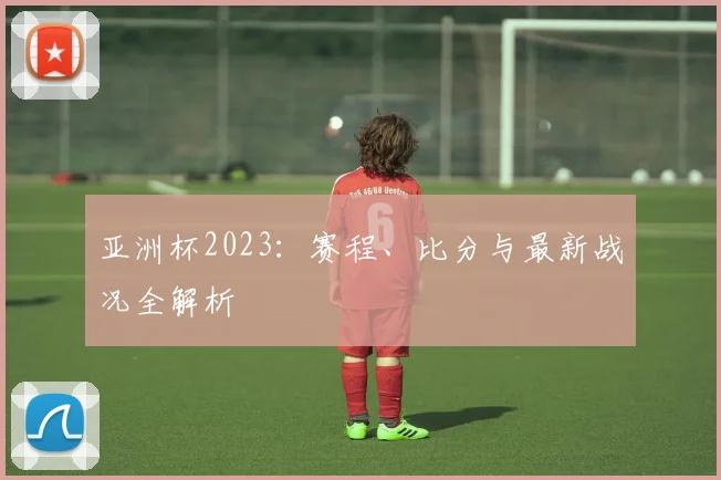 亚洲杯2023:赛程、比分与最新战况全解析
