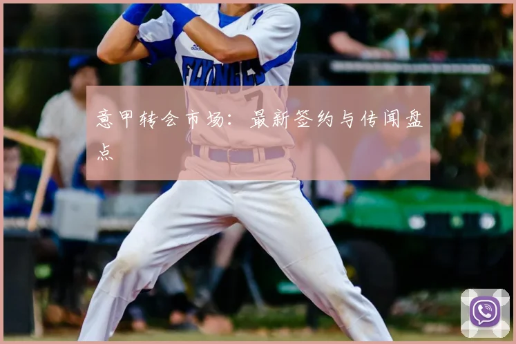 意甲转会市场：最新签约与传闻盘点