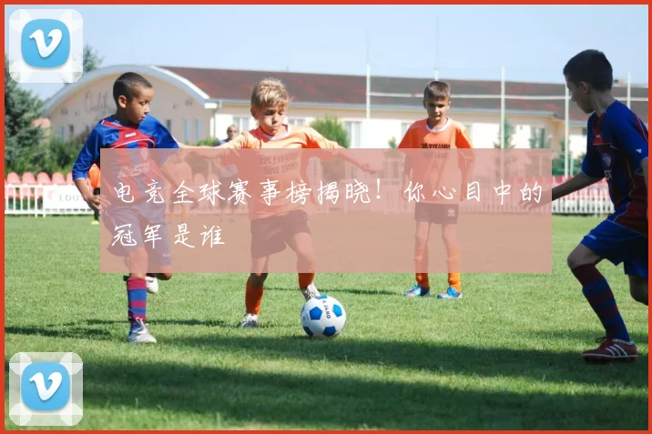 电竞全球赛事榜揭晓！你心目中的冠军是谁