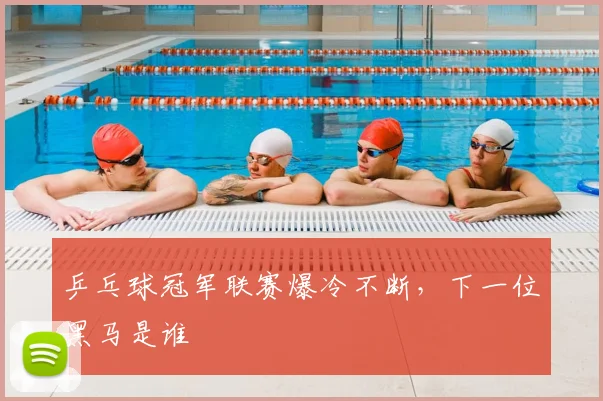 乒乓球冠军联赛爆冷不断，下一位黑马是谁