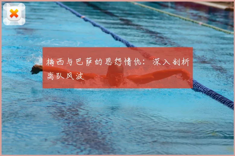 梅西与巴萨的恩怨情仇：深入剖析离队风波
