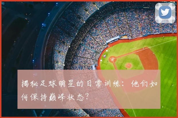 揭秘足球明星的日常训练：他们如何保持巅峰状态？
