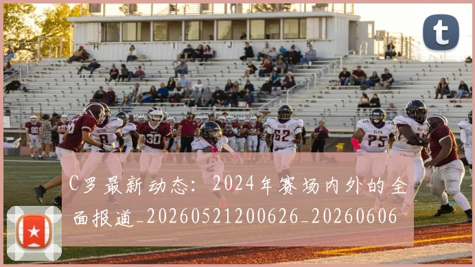 C罗最新动态:2024年赛场内外的全面报道_20260521200626_20260606165357