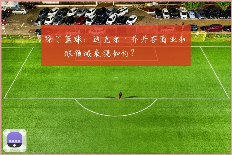 除了篮球,迈克尔·乔丹在商业和棒球领域表现如何?