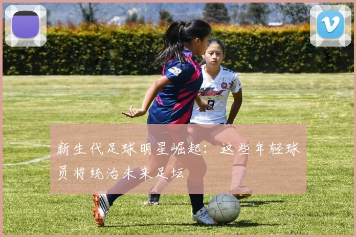 新生代足球明星崛起：这些年轻球员将统治未来足坛