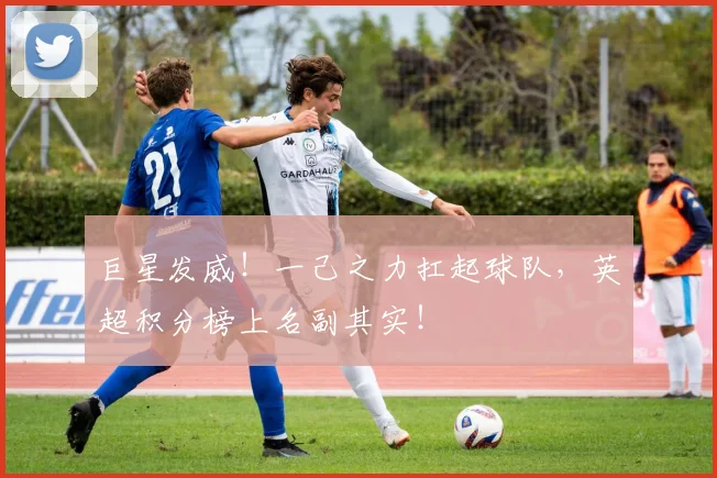 巨星发威!一己之力扛起球队,英超积分榜上名副其实!