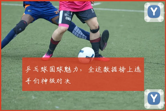 乒乓球国球魅力，全运数据榜上选手们神级对决