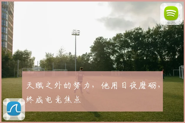 天赋之外的努力，他用日夜磨砺，终成电竞焦点