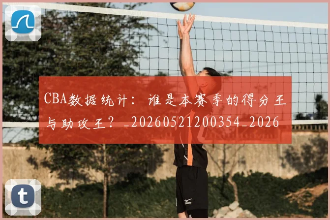 CBA数据统计：谁是本赛季的得分王与助攻王？_20260521200354_20260606165226