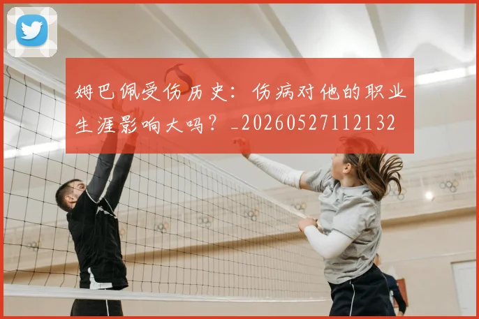 姆巴佩受伤历史:伤病对他的职业生涯影响大吗?_20260527112132