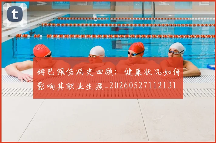 姆巴佩伤病史回顾:健康状况如何影响其职业生涯_20260527112131