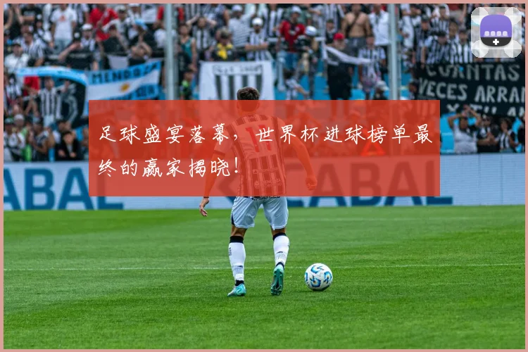 足球盛宴落幕，世界杯进球榜单最终的赢家揭晓！