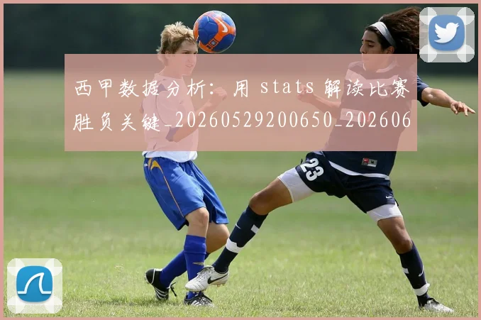 西甲数据分析：用 stats 解读比赛胜负关键_20260529200650_20260610170208