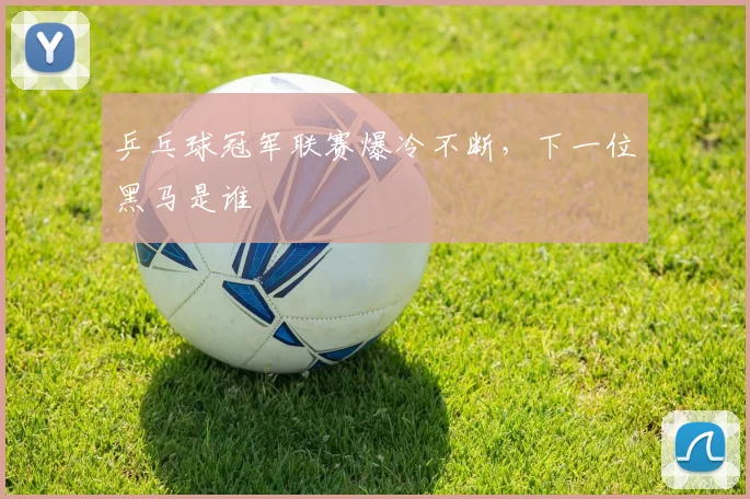 乒乓球冠军联赛爆冷不断，下一位黑马是谁