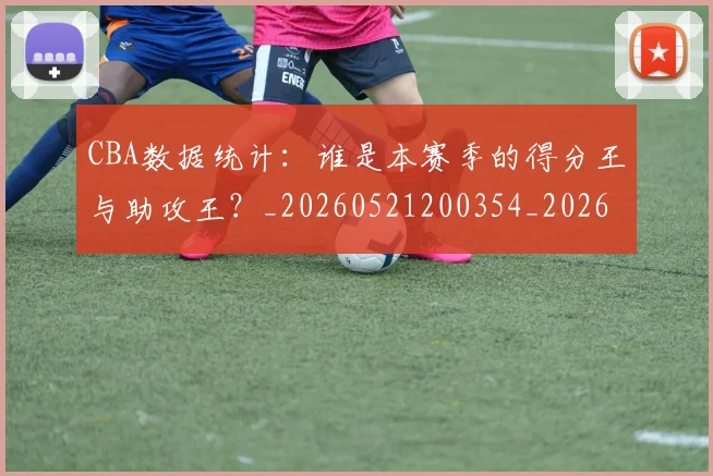 CBA数据统计:谁是本赛季的得分王与助攻王?_20260521200354_20260606165226