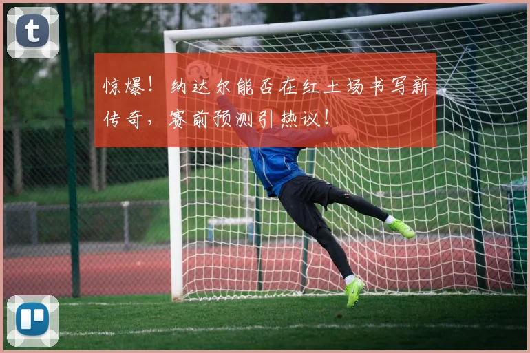 惊爆！纳达尔能否在红土场书写新传奇，赛前预测引热议！