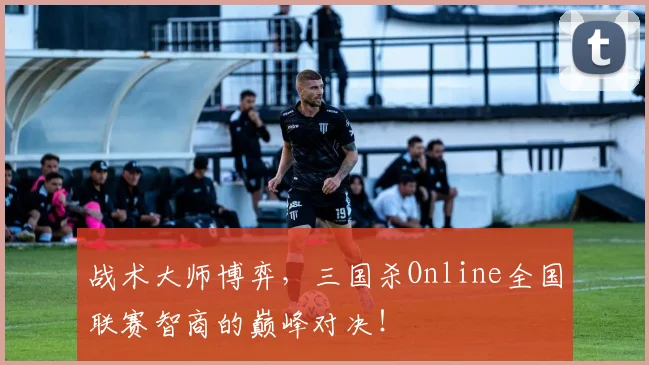 战术大师博弈，三国杀Online全国联赛智商的巅峰对决！