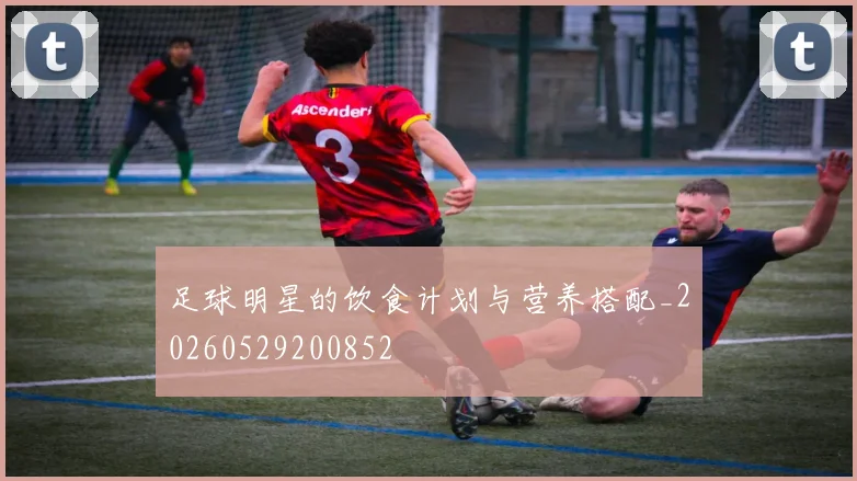 足球明星的饮食计划与营养搭配_20260529200852