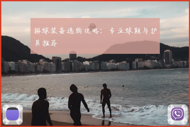 排球装备选购攻略：专业球鞋与护具推荐